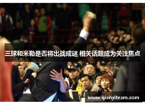 三球和米勒是否将出战成谜 相关话题成为关注焦点