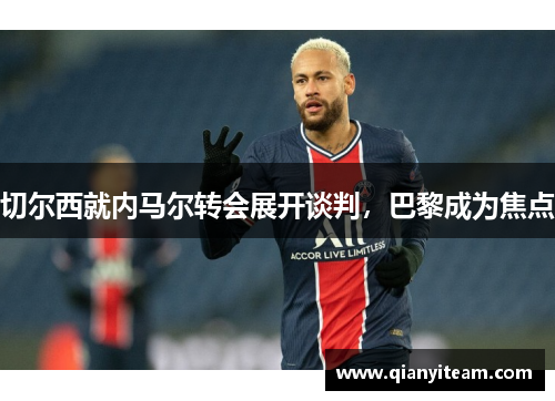 切尔西就内马尔转会展开谈判，巴黎成为焦点