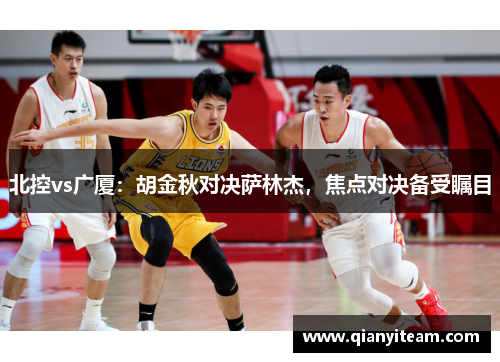 北控vs广厦:胡金秋对决萨林杰,焦点对决备受瞩目 北控vs广厦:胡金秋对决萨林杰,焦点对决备受瞩目