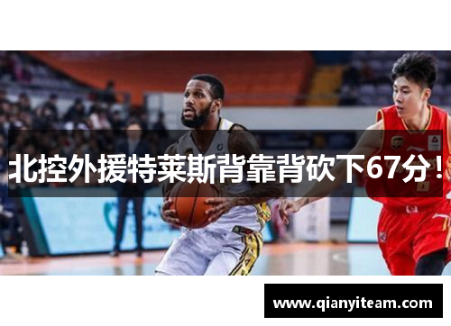 北控外援特莱斯背靠背砍下67分! 北控外援特莱斯背靠背砍下67分!