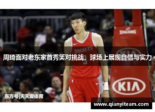 周琦面对老东家首秀笑对挑战,球场上展现自信与实力 周琦面对老东家首秀笑对挑战,球场上展现自信与实力