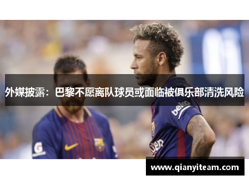 外媒披露：巴黎不愿离队球员或面临被俱乐部清洗风险