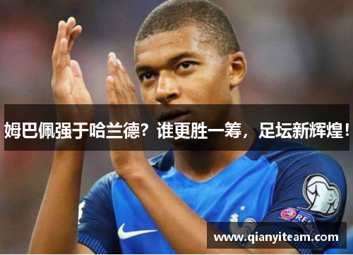 姆巴佩强于哈兰德？谁更胜一筹，足坛新辉煌！