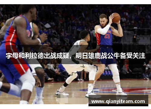 字母和利拉德出战成疑，明日雄鹿战公牛备受关注