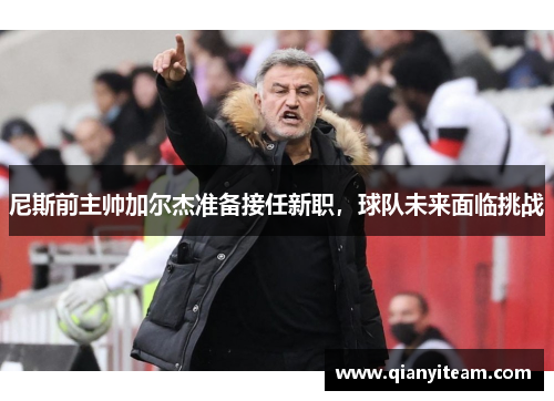 尼斯前主帅加尔杰准备接任新职，球队未来面临挑战