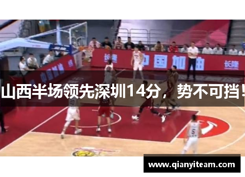 山西半场领先深圳14分,势不可挡! 山西半场领先深圳14分,势不可挡!