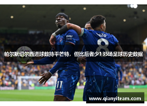 帕尔默切尔西进球数持平芒特,但比后者少135场足球历史数据 帕尔默切尔西进球数持平芒特,但比后者少135场足球历史数据