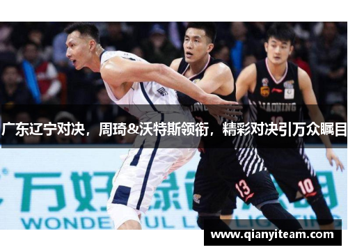 广东辽宁对决，周琦&沃特斯领衔，精彩对决引万众瞩目