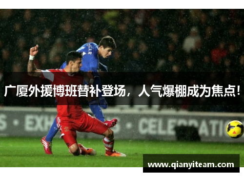 广厦外援博班替补登场，人气爆棚成为焦点！