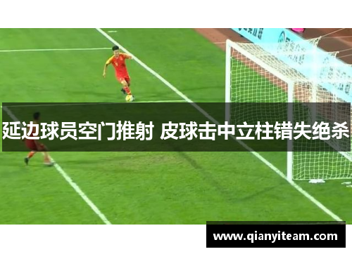 延边球员空门推射 皮球击中立柱错失绝杀 延边球员空门推射 皮球击中立柱错失绝杀
