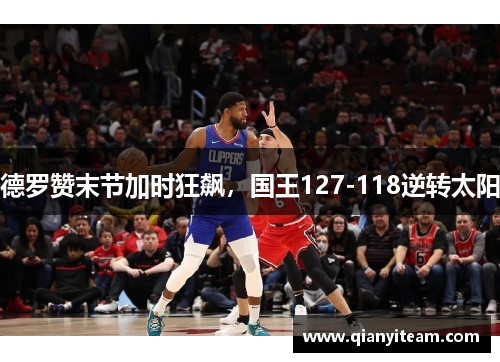 德罗赞末节加时狂飙,国王127-118逆转太阳 德罗赞末节加时狂飙,国王127-118逆转太阳