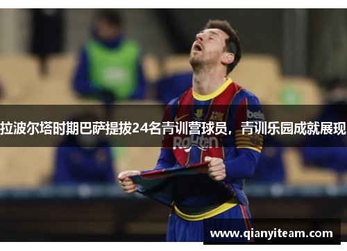 拉波尔塔时期巴萨提拔24名青训营球员，青训乐园成就展现